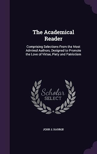 The Academical Reader: Comprising Selections From the Most Admired Authors, Designed to Promote the Love of Virtue, Piety and Patriotism