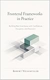 FRONTEND FRAMEWORKS IN PRACTICE: Building Real Interfaces with Confidence, Discipline, and Restraint (The Web Development Decision Series Book 2)