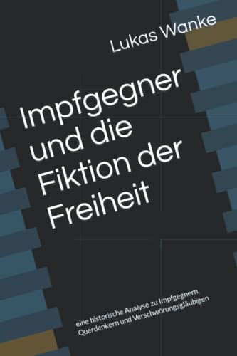 Impfgegner und die Fiktion der Freiheit: eine historische Analyse zu Impfgegnern, Querdenkern und Verschwörungsgläubigen