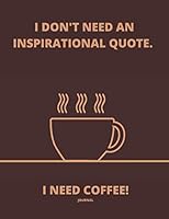 Journal I Don't Need an Inspirational Quote I Need Coffee 1709133554 Book Cover