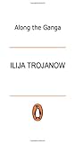 Along the Ganga: To the Inner Shores of India - Ilija Trojanow 