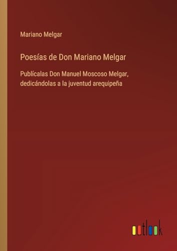 Poesías de Don Mariano Melgar: Publícalas Don Manuel Moscoso Melgar, dedicándolas a la juventud arequipeña (Spanish Edition)