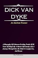 DICK VAN DYKE: A Biography Of Unknown Exciting Truths Of 98 Years Of Magic By A Master Of Comedy And A Journey Through How He Made Us Laugh, Cry, And Dream B0CQSTM8RJ Book Cover
