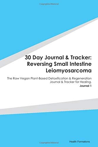 30 Day Journal & Tracker: Reversing Small Intestine Leiomyosarcoma: The Raw Vegan Plant-Based Detoxification & Regeneration Journal & Tracker for Healing. Journal 1