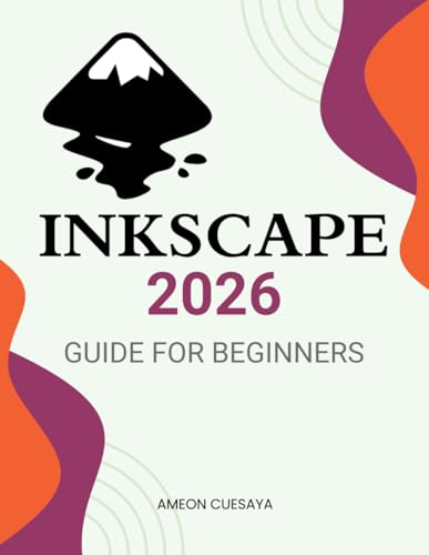 Inkscape 2026 Guide For Beginners: A Complete Beginner Friendly Guide To Master Vector Design Tools Create Stunning Graphics And Build Creative Confidence With Practical Techniques