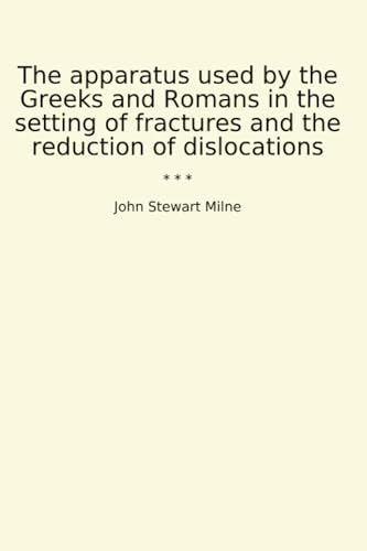 The apparatus used by the Greeks and Romans in the setting of fractures and the reduction of dislocations (Classic Books)