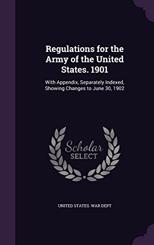 Regulations for the Army of the United States. 1901: With Appendix, Separately Indexed, Showing Changes to June 30, 1902