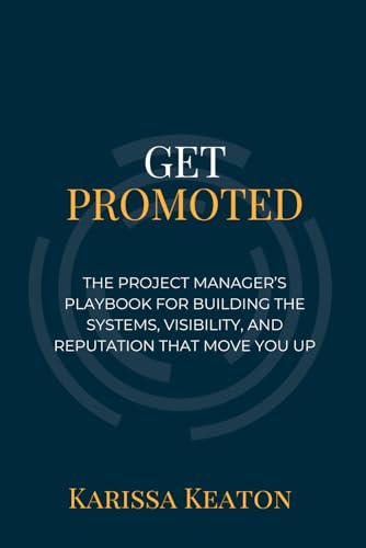 Get Promoted: The Project Manager's Playbook for Building the Systems, Visibility, and Reputation That Move You Up by Karissa Keaton