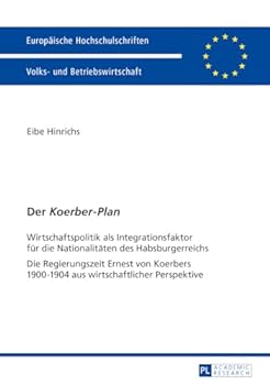 Der Koerber-Plan: Wirtschaftspolitik ALS Integrationsfaktor Fuer Die Nationalitaeten Des Habsburgerreichs- Die Regierungszeit Ernest Von Koerbers 1900-1904 Aus Wirtschaftlicher Perspektive