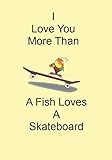  I Love You More Than A Fish Loves A Skateboard: A Funny Gift Journal Notebook...A Message For You