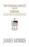 The Starving Artists Guide to Survival: 20 Short Stories to Inspire and Motivate
