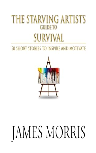 The Starving Artists Guide to Survival: 20 Short Stories to Inspire and Motivate