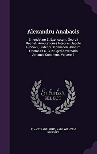 Alexandru Anabasis: Emendatam Et Explicatam. Georgii Raphelii Annotationes Integras, Jacobi Gronovii, Friderici Schmiederi, Aliorum Electas Et C. G. Krügeri Adversaria Arrianea Continens, Volume 2
