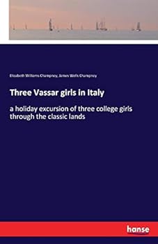 Three Vassar Girls in Italy: A Holiday Excursion of Three College Girls Through the Classic Lands