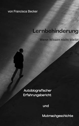 Lernbehinderung - Wenn Wissen nicht bleibt: Was bleibt, wenn Wissen nicht bleibt - eine Geschichte über Mut, Stärke und den Weg, anders glücklich zu werden