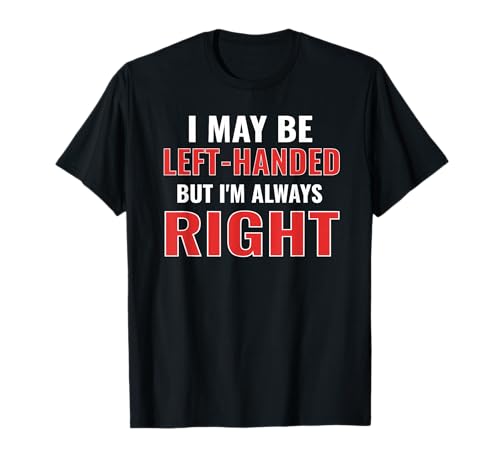 I May Be Left Handed but I'm Always Right Funny Lefty Gifts T-Shirt
