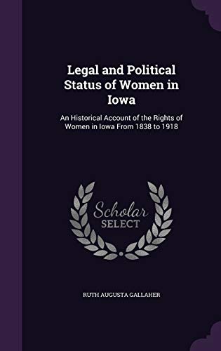 Legal and Political Status of Women in Iowa: An Historical Account of the Rights of Women in Iowa From 1838 to 1918
