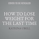 How to Lose Weight for the Last Time: Brain-Based Solutions for Permanent Weight Loss