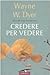 Credere per vedere - Dyer, Wayne W.
