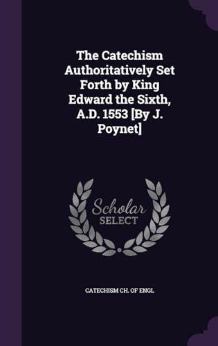The Catechism Authoritatively Set Forth by King Edward the Sixth, A.D. 1553 [By J. Poynet]