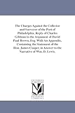 The charges against the collector and surveyor of the port of Philadelphia. Reply of Charles Gibbons to the argument of David Paul Brown, esq. With an ... in answer to the narrative of Wm. D. Lewis