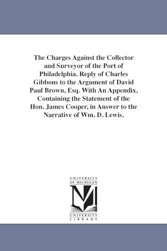 The charges against the collector and surveyor of the port of Philadelphia. Reply of Charles Gibbons to the argument of David Paul Brown, esq. With an ... in answer to the narrative of Wm. D. Lewis