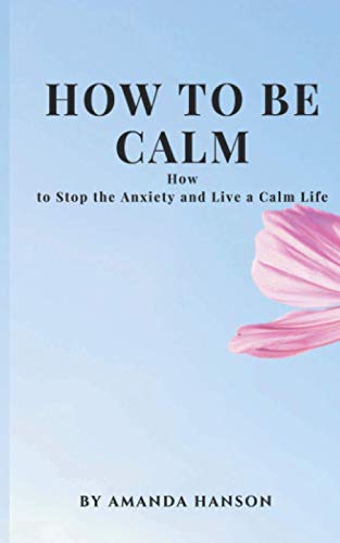 How To Be Calm: How To Stop The Anxiety And Live A Calm Life