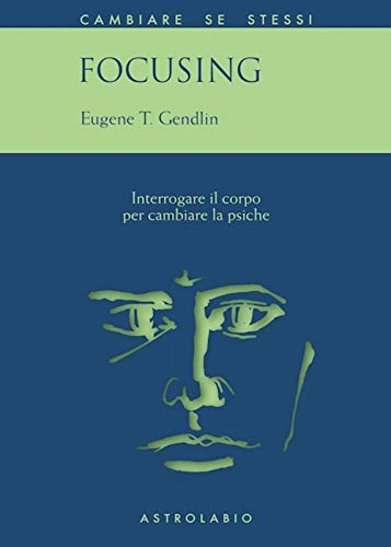 Focusing. Interrogare il corpo per cambiare la psiche
