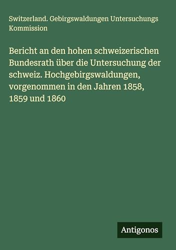 Bericht an den hohen schweizerischen Bundesrath über die Untersuchung der schweiz. Hochgebirgswaldungen, vorgenommen in den Jahren 1858, 1859 und 1860
