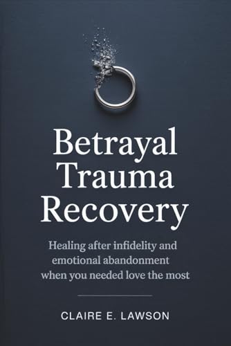 Betrayal Trauma Recovery: Healing After Infidelity and Emotional Abandonment When You Needed Love the Most