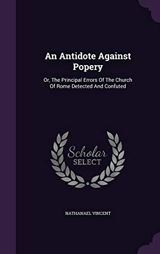 An Antidote Against Popery: Or, The Principal Errors Of The Church Of Rome Detected And Confuted