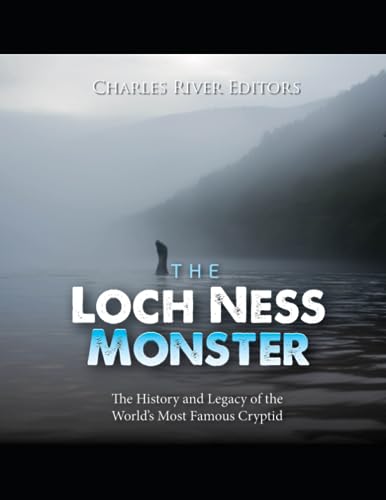 The Loch Ness Monster: The History and Legacy of the World’s Most Famous Cryptid