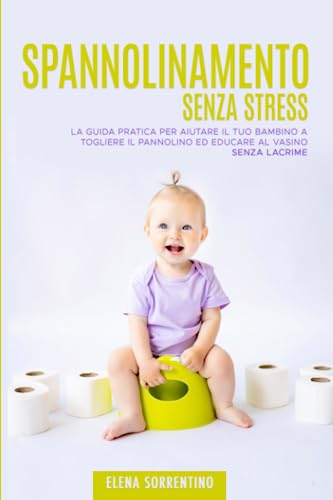 Spannolinamento Senza Stress: La Guida Pratica per Aiutare il Tuo Bambino a Togliere il Pannolino ed Educare al Vasino Senza Lacrime