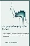 Laryngopharyngealer Reflux: Der stille Reflux, der Hals und Stimme schädigt und oft unentdeckt bleibt: Ursachen, Symptome und Behandlung