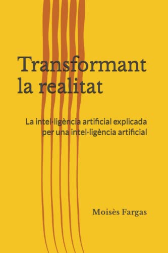 Transformant La Realitat: La Intel Ligència Artificial Explicada Per Una Intel Ligència Artificial Transformant La Realitat: La Intel Ligència Artificial Explicada Per Una Intel Ligència Artificial