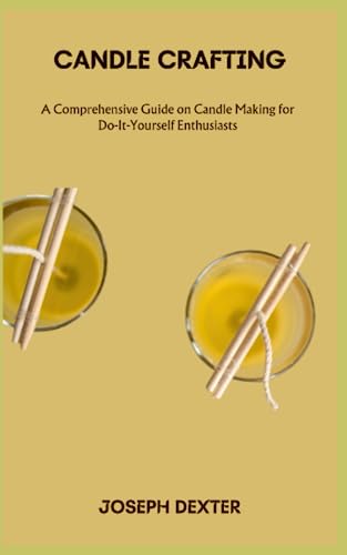 CANDLE CRAFTING: A Comprehensive Guide on Candle Making for Do-It-Yourself Enthusiasts