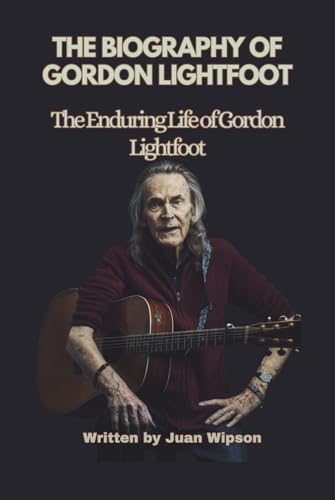 THE BIOGRAPHY OF GORDON LIGHTFOOT: The Enduring Life of Gordon Lightfoot