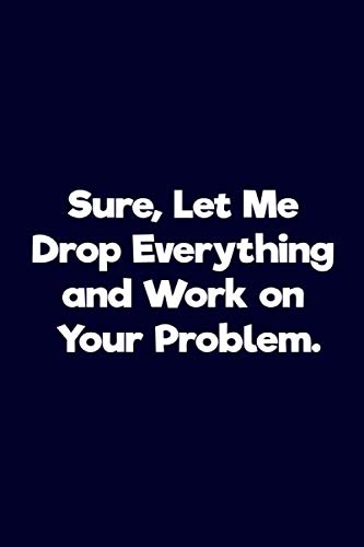 Sure, Let Me Drop Everything and Work On Your Problem.: Lined notebook | Funny Work Gifts