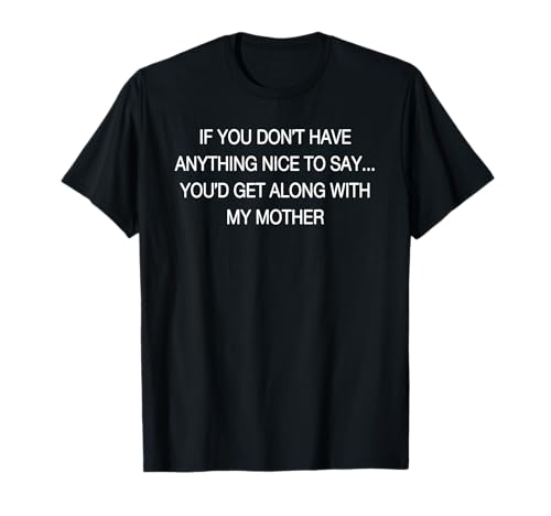 If You Don't Have Anything Nice to Say You'd Get Along T-Shirt