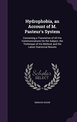 Hydrophobia, an Account of M. Pasteur's System: Containing a Translation of All His Communications On the Subject, the Technique of His Method, and the Latest Statistical Results