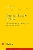 Réécrire l'histoire de Troie: La cinquième prose du Roman de Troie, compilation et création