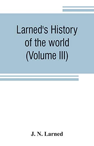 Larned's History of the world (Volume III): or seventy Centuries of the life of mankind A survey of history from the earliest known records through ... important countries, down to the present time