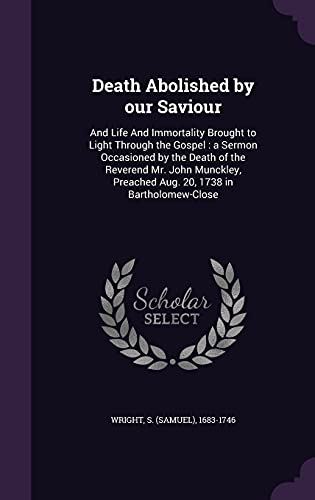 Death Abolished by our Saviour: And Life And Immortality Brought to Light Through the Gospel: a Sermon Occasioned by the Death of the Reverend Mr. ... Preached Aug. 20, 1738 in Bartholomew-Close