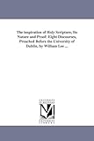 The inspiration of Holy Scripture, its nature and proof: eight discourses, preached before the University of Dublin, by William Lee ...