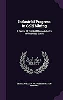 Industrial Progress in Gold Mining: A Review of the Gold Mining Industry in the United States 1343268745 Book Cover