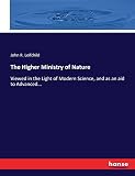 The Higher Ministry of Nature: Viewed in the Light of Modern Science, and as an aid to Advanced...