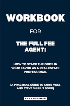 Workbook for The Full Fee Agent: How to Stack the Odds in Your Favor as a Real Estate Professional: A Practical Guide to Chris Voss and Steve Shull's Book