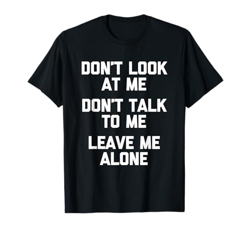 Don't Look At Me, Don't Talk To Me, Leave Me Alone - Funny T-Shirt