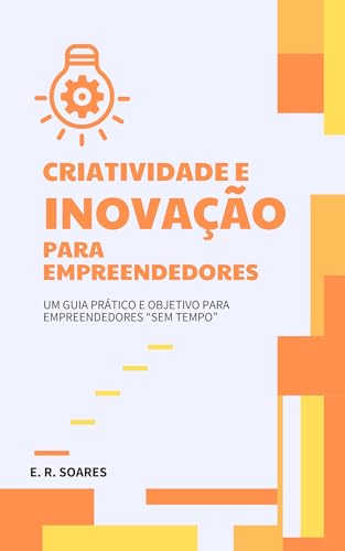 CRIATIVIDADE E INOVAÇÃO PARA EMPREENDEDORES: Um guia prático e ob...