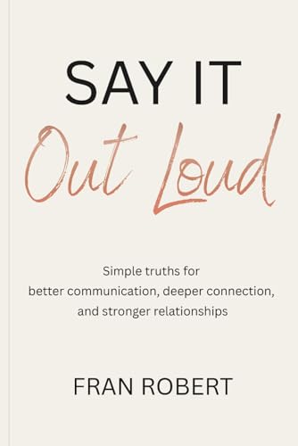 Say It Out Loud: Simple truths for better communication, deeper connection, and stronger relationships